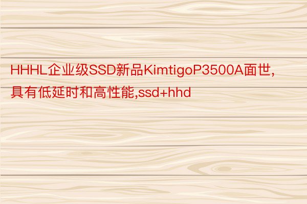 HHHL企业级SSD新品KimtigoP3500A面世，具有低延时和高性能，ssd+hhd