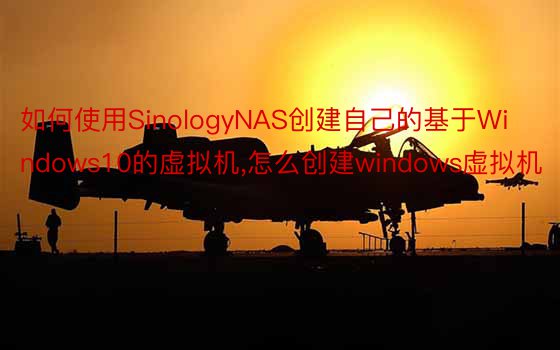 如何使用SinologyNAS创建自己的基于Windows10的虚拟机，怎么创建windows虚拟机