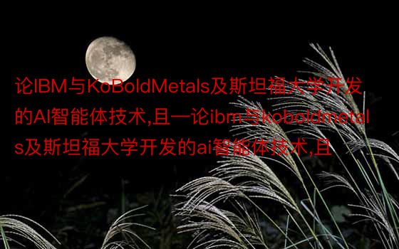 论IBM与KoBoldMetals及斯坦福大学开发的AI智能体技术,且—论ibm与koboldmetals及斯坦福大学开发的ai智能体技术,且